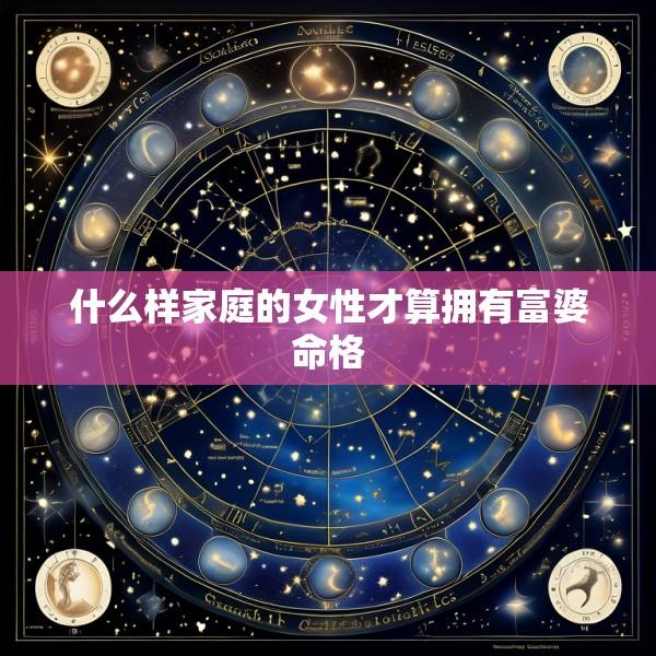 什么样家庭的女性才算拥有富婆命格