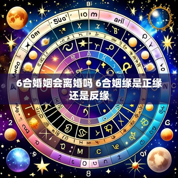 6合婚姻会离婚吗 6合姻缘是正缘还是反缘