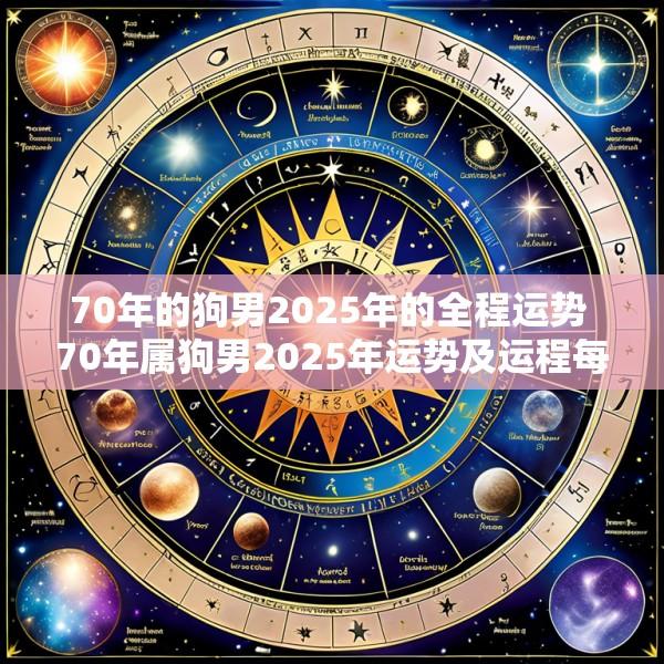 70年的狗男2025年的全程运势 70年属狗男2025年运势及运程每月运程