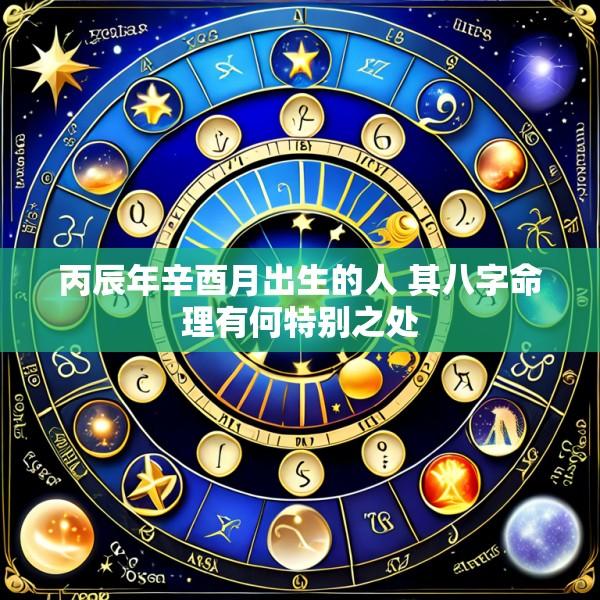 丙辰年辛酉月出生的人 其八字命理有何特别之处