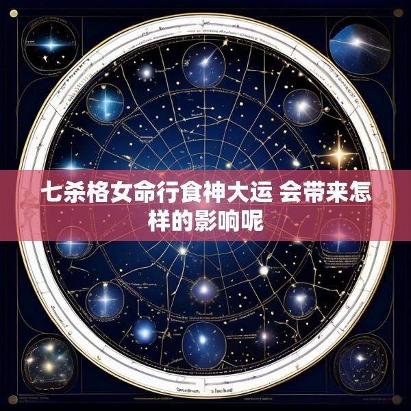 七杀格女命行食神大运 会带来怎样的影响呢