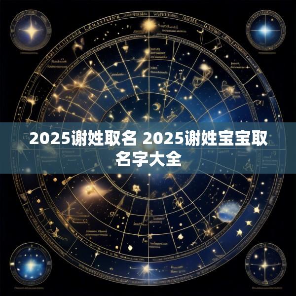 2025谢姓取名 2025谢姓宝宝取名字大全