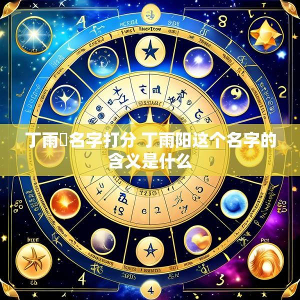 丁雨莀名字打分 丁雨阳这个名字的含义是什么