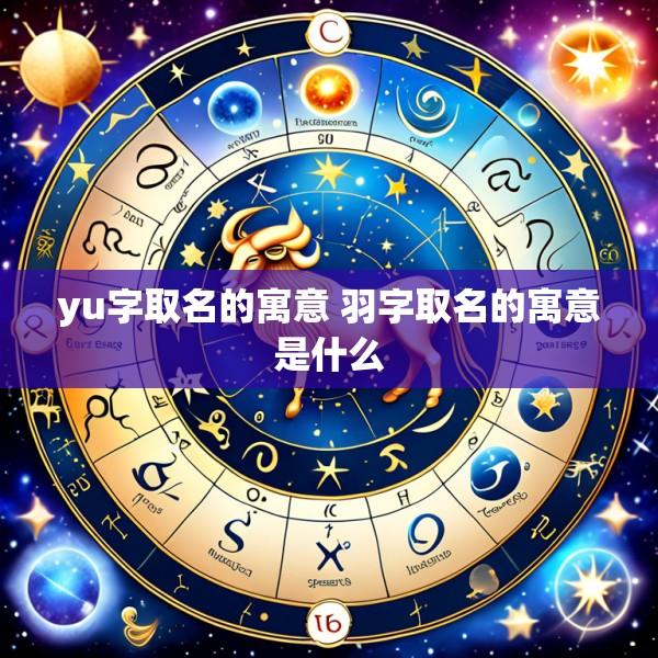 yu字取名的寓意 羽字取名的寓意是什么