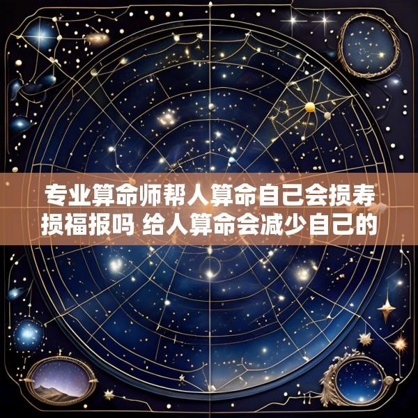 专业算命师帮人算命自己会损寿损福报吗 给人算命会减少自己的福报吗