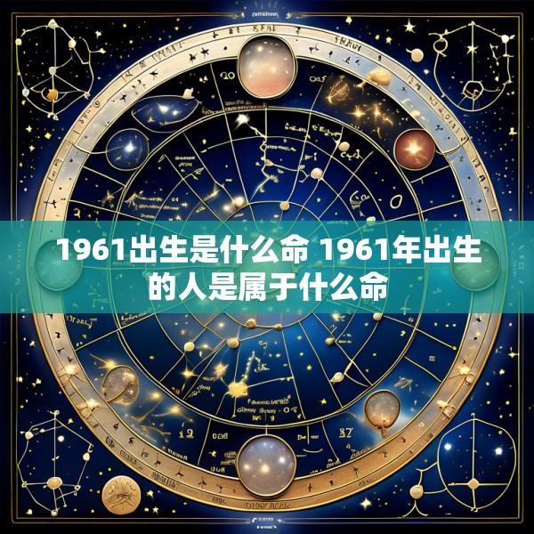 1961出生是什么命 1961年出生的人是属于什么命
