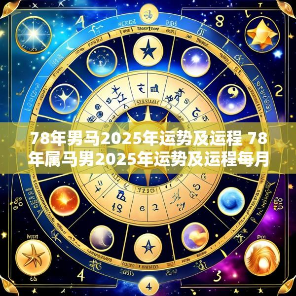 78年男马2025年运势及运程 78年属马男2025年运势及运程每月运程灵机