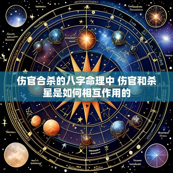 伤官合杀的八字命理中 伤官和杀星是如何相互作用的