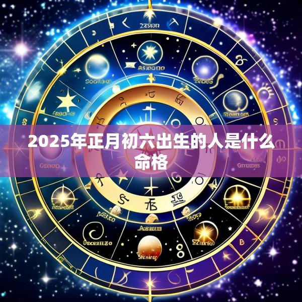 2025年正月初六出生的人是什么命格