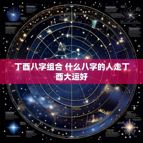 丁酉八字组合 什么八字的人走丁酉大运好