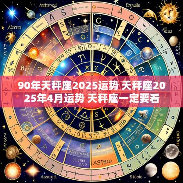 90年天秤座2025运势 天秤座2025年4月运势 天秤座一定要看