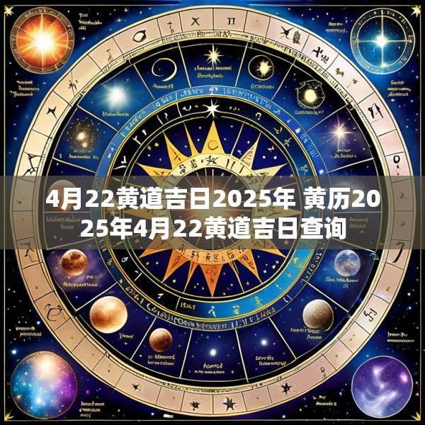 4月22黄道吉日2025年 黄历2025年4月22黄道吉日查询