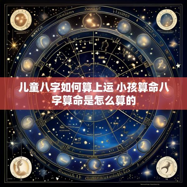 儿童八字如何算上运 小孩算命八字算命是怎么算的