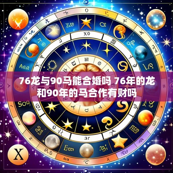 76龙与90马能合婚吗 76年的龙和90年的马合作有财吗