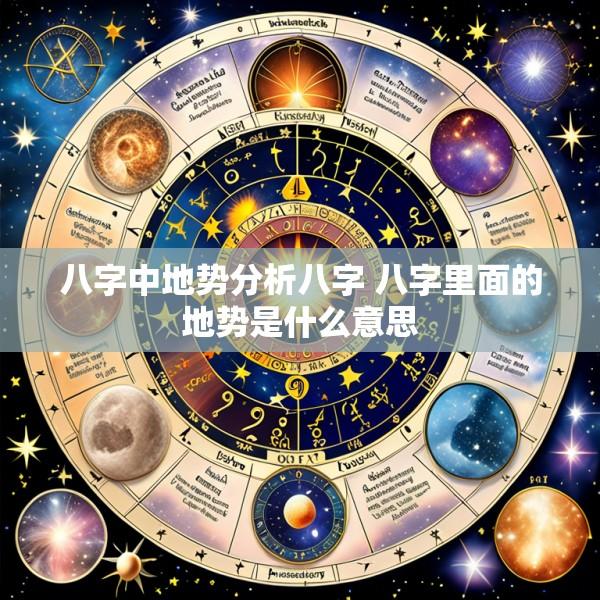 八字中地势分析八字 八字里面的地势是什么意思