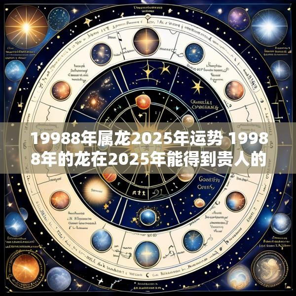19988年属龙2025年运势 19988年的龙在2025年能得到贵人的相助吗