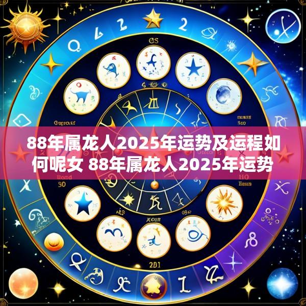 88年属龙人2025年运势及运程如何呢女 88年属龙人2025年运势及运程如何呢女孩