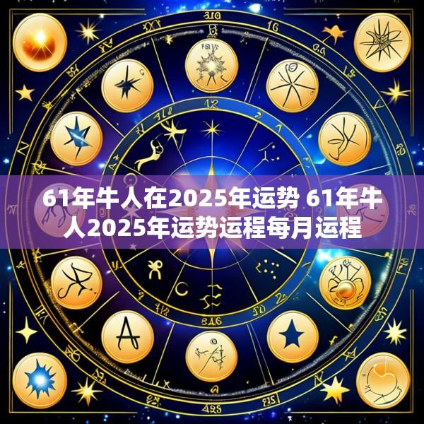 61年牛人在2025年运势 61年牛人2025年运势运程每月运程