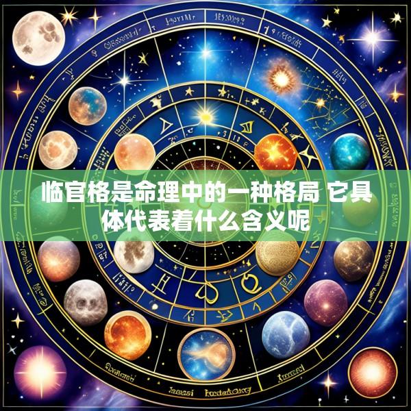 临官格是命理中的一种格局 它具体代表着什么含义呢