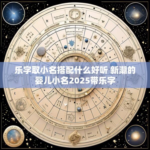 乐字取小名搭配什么好听 新潮的婴儿小名2025带乐字
