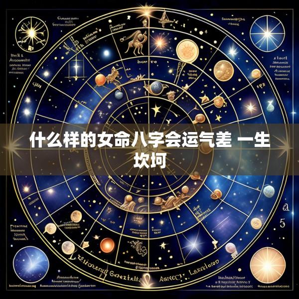 什么样的女命八字会运气差 一生坎坷