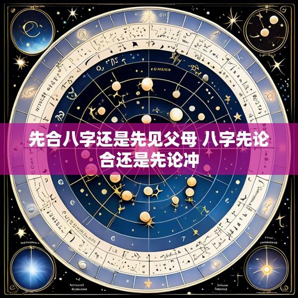 先合八字还是先见父母 八字先论合还是先论冲