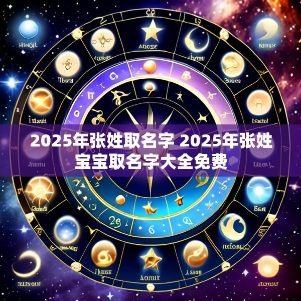 2025年张姓取名字 2025年张姓宝宝取名字大全免费