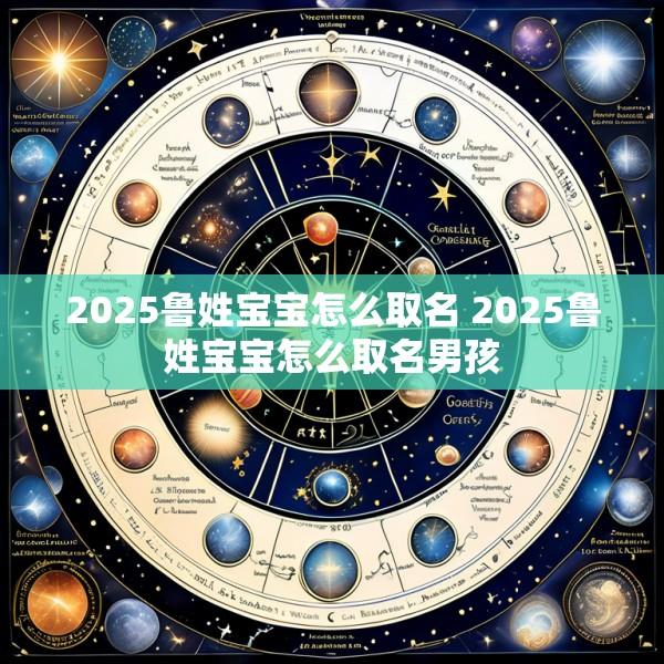 2025鲁姓宝宝怎么取名 2025鲁姓宝宝怎么取名男孩