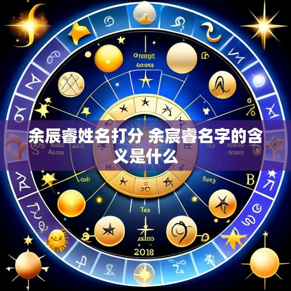 余辰睿姓名打分 余宸睿名字的含义是什么