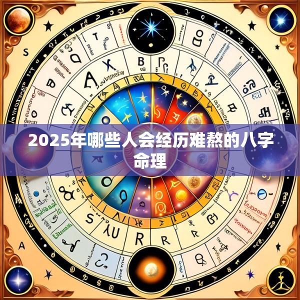 2025年哪些人会经历难熬的八字命理