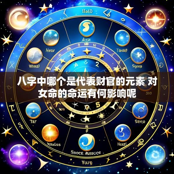 八字中哪个是代表财官的元素 对女命的命运有何影响呢