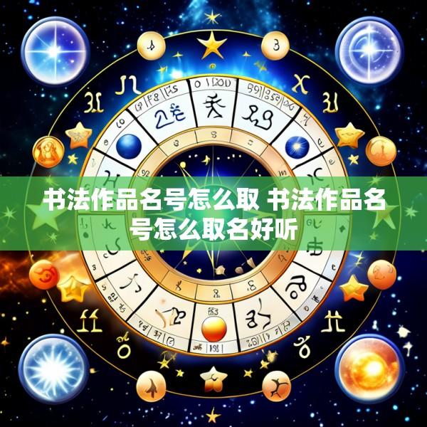 书法作品名号怎么取 书法作品名号怎么取名好听