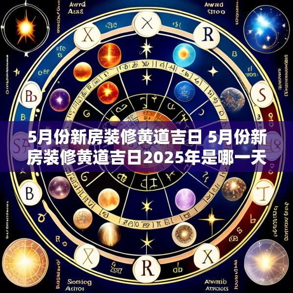 5月份新房装修黄道吉日 5月份新房装修黄道吉日2025年是哪一天开工