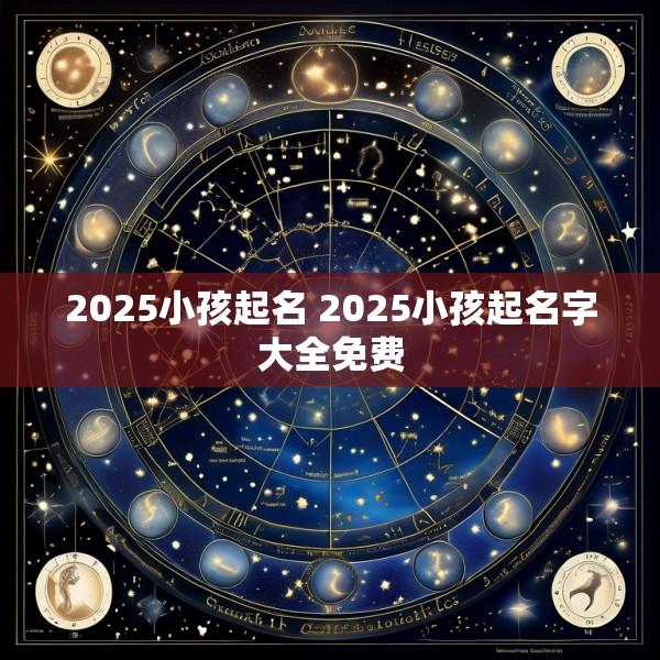 2025小孩起名 2025小孩起名字大全免费