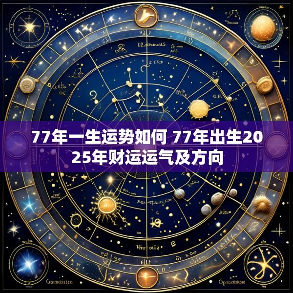 77年一生运势如何 77年出生2025年财运运气及方向