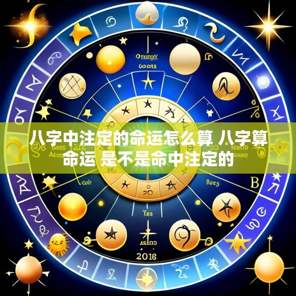 八字中注定的命运怎么算 八字算命运 是不是命中注定的