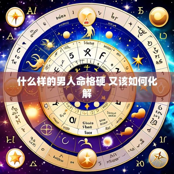 什么样的男人命格硬 又该如何化解