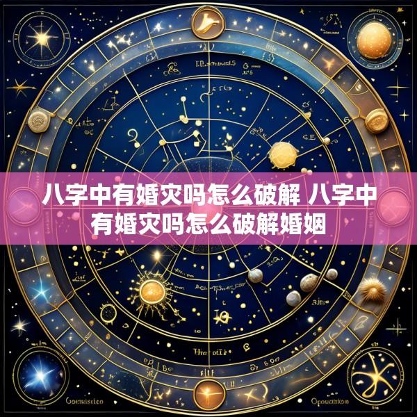 八字中有婚灾吗怎么破解 八字中有婚灾吗怎么破解婚姻