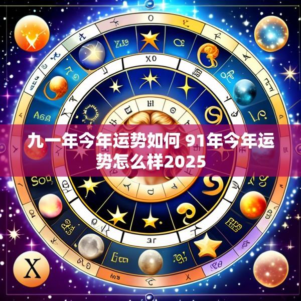 九一年今年运势如何 91年今年运势怎么样2025