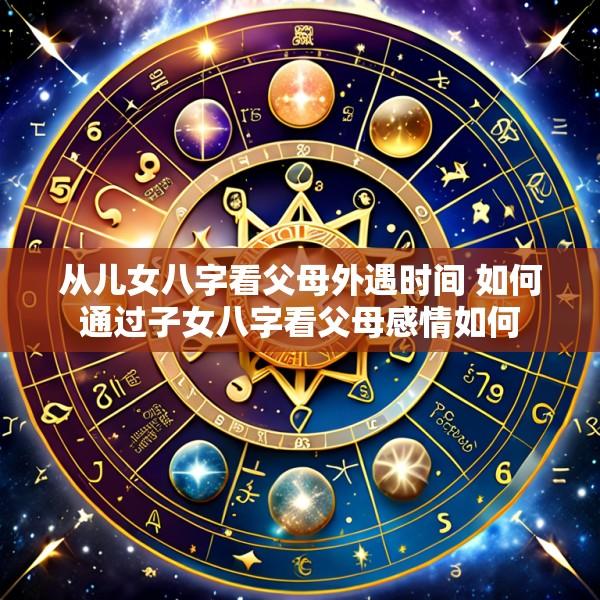 从儿女八字看父母外遇时间 如何通过子女八字看父母感情如何