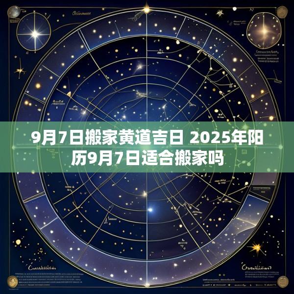 9月7日搬家黄道吉日 2025年阳历9月7日适合搬家吗