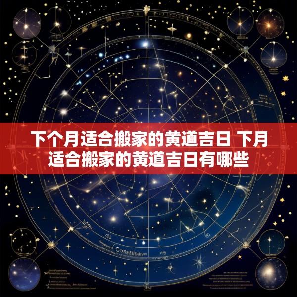下个月适合搬家的黄道吉日 下月适合搬家的黄道吉日有哪些