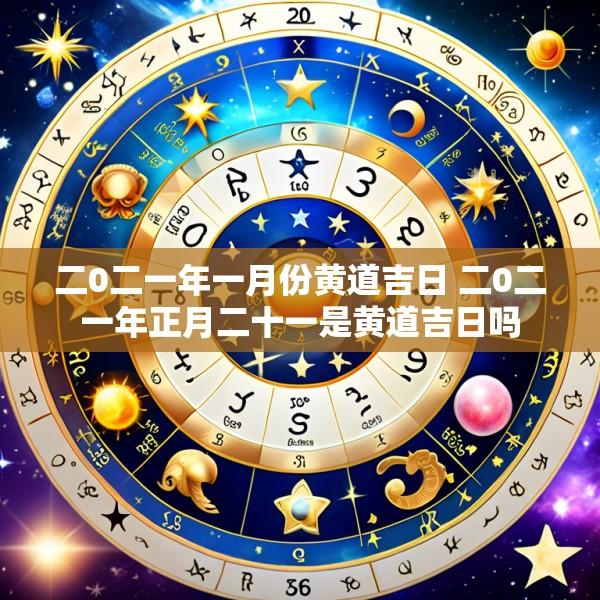二0二一年一月份黄道吉日 二0二一年正月二十一是黄道吉日吗