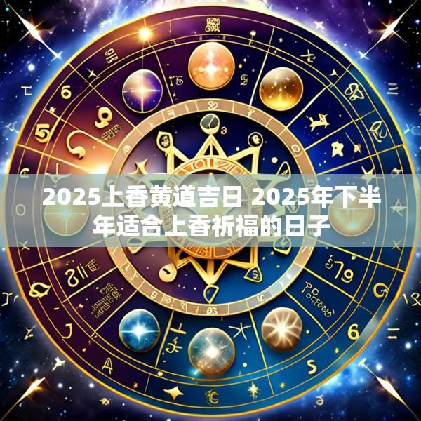 2025上香黄道吉日 2025年下半年适合上香祈福的日子