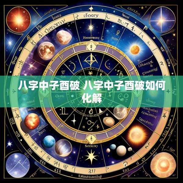 八字中子酉破 八字中子酉破如何化解