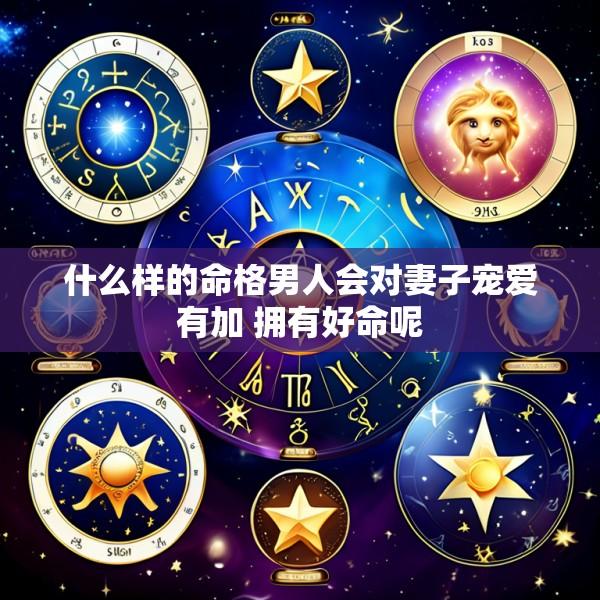 什么样的命格男人会对妻子宠爱有加 拥有好命呢