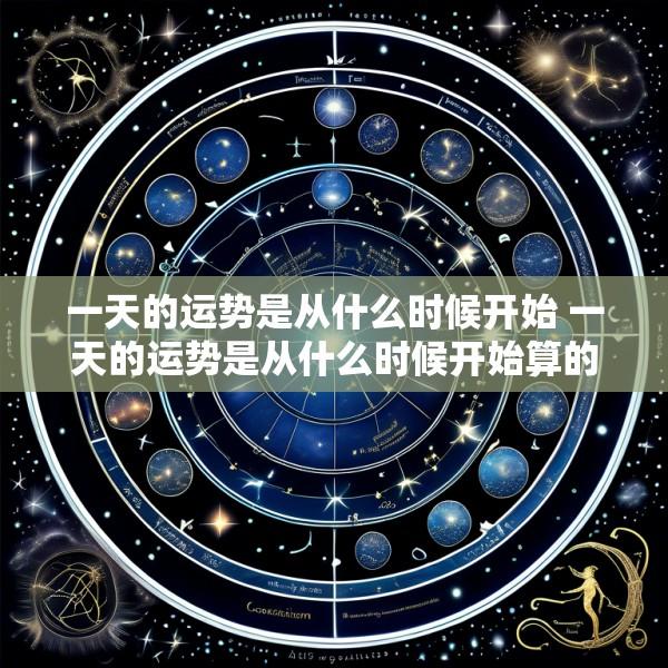 一天的运势是从什么时候开始 一天的运势是从什么时候开始算的