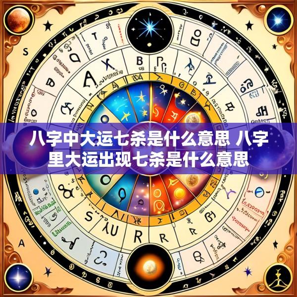 八字中大运七杀是什么意思 八字里大运出现七杀是什么意思