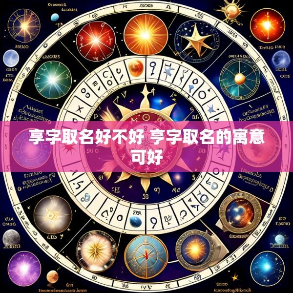 享字取名好不好 亨字取名的寓意可好