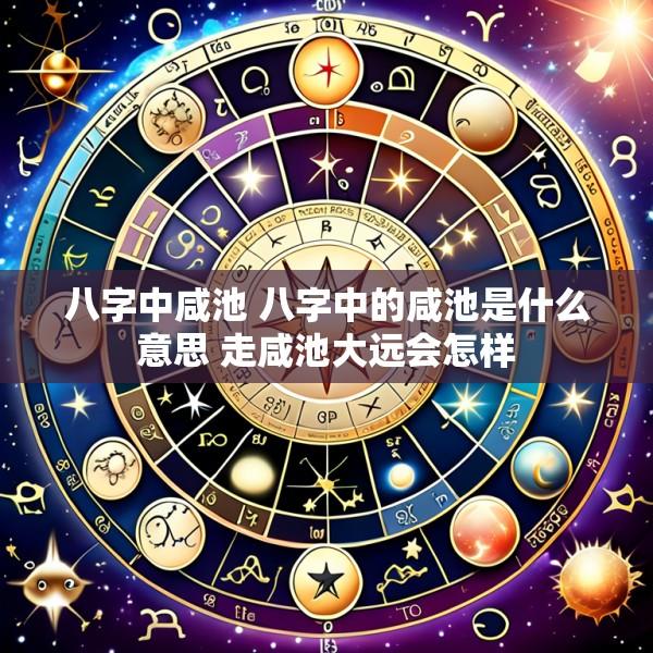 八字中咸池 八字中的咸池是什么意思 走咸池大远会怎样